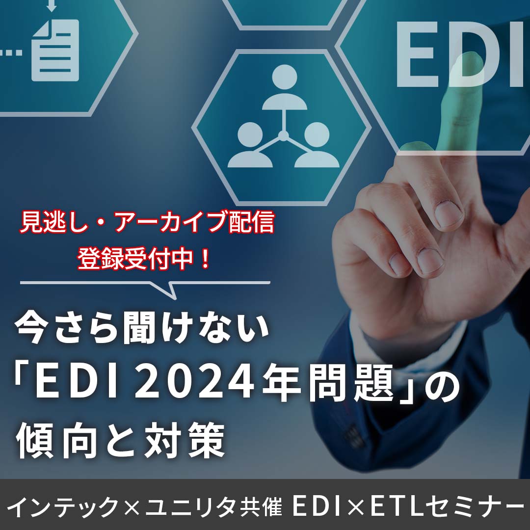 今さら聞けない「EDI 2024年問題」の傾向と対策　ユニリタ × インテック共催　～ EDI × ETLセミナー ～