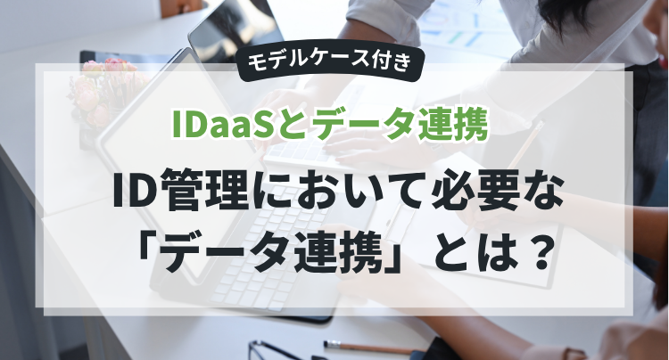 【モデルケース付き】IDaaSとデータ連携：ID管理において必要な「データ連携」とは？