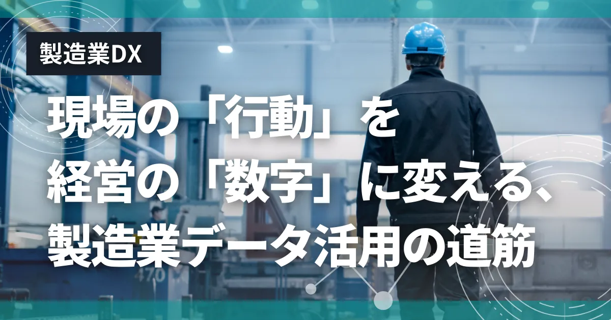 【製造業DXを実現】現場の「行動」を経営の「数字」に変える、製造業データ活用の道筋