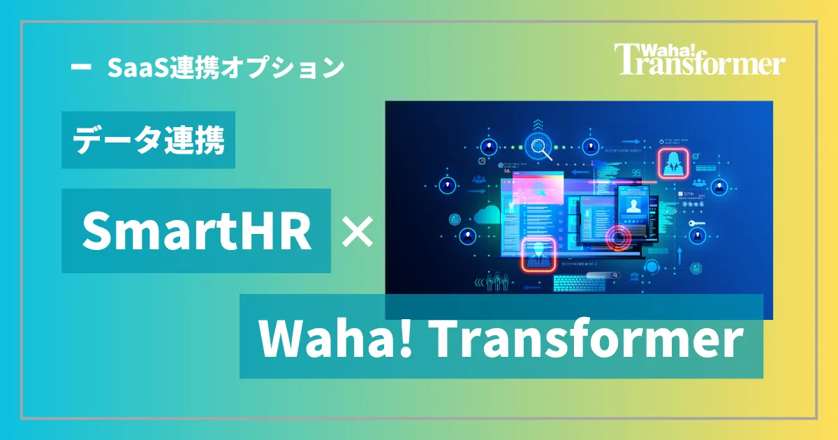 データ連携「SmartHR」×「Waha! Transformer」 ~従業員データの自動連携と一元管理によるバックオフィス業務の高度化~