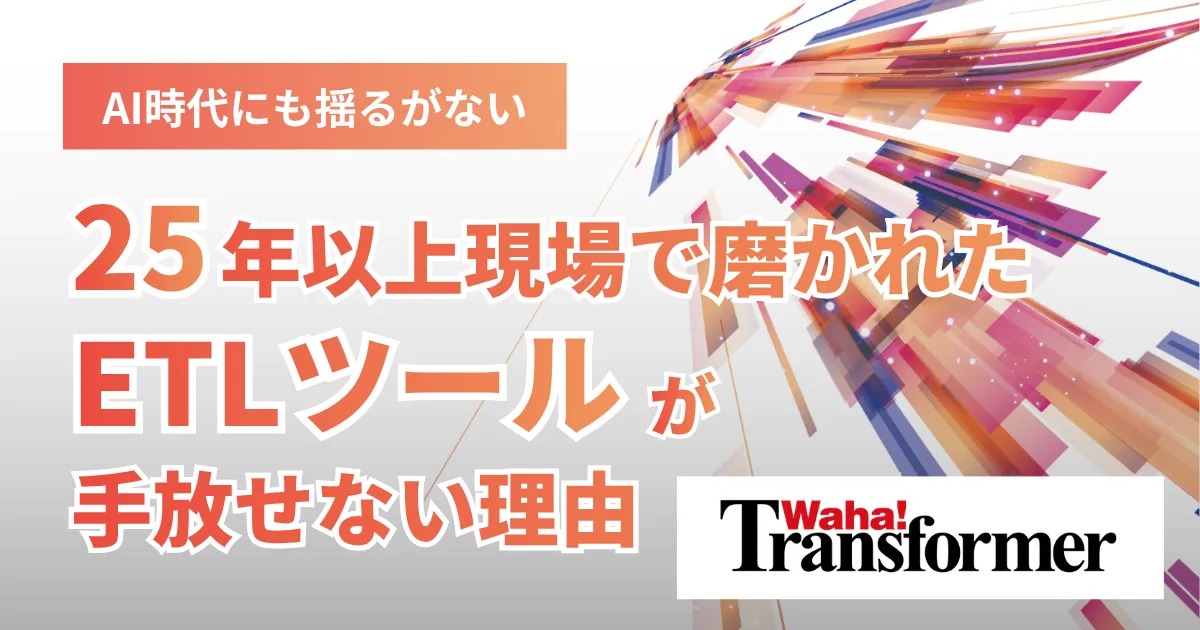 AI時代にも揺るがない。25年以上現場で磨かれたETLツールが手放せない理由【Waha! Transformer】