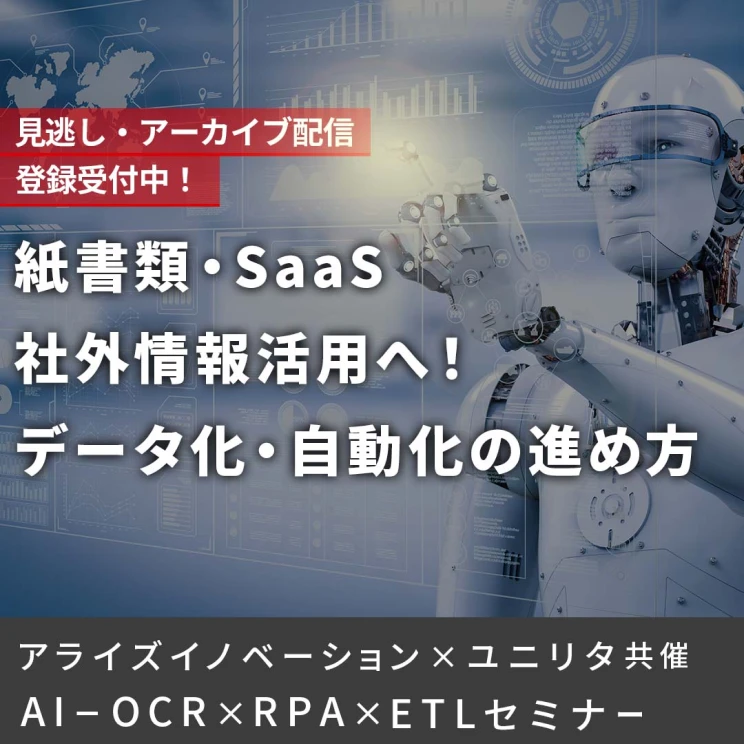 紙書類・SaaS 社外情報活用へ！データ化・自動化の進め方
ユニリタ × アライズイノベーション共催　～ AI-OCR × RPA × ETLセミナー ～