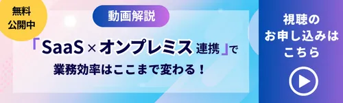 視聴のお申し込みはこちら：「SaaS×オンプレミス連携」で業務効率はここまで変わる！