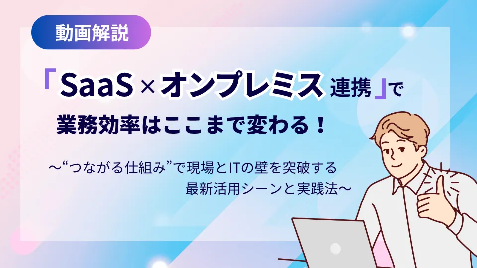 【動画配信中】「SaaS×オンプレミス連携」で業務効率はここまで変わる！